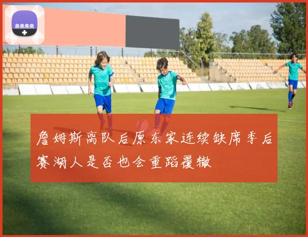 詹姆斯离队后原东家连续缺席季后赛湖人是否也会重蹈覆辙