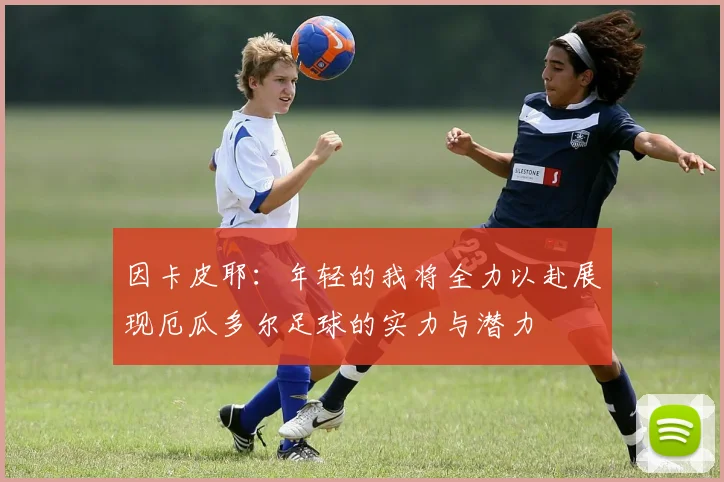 因卡皮耶：年轻的我将全力以赴展现厄瓜多尔足球的实力与潜力