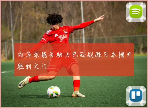 内马尔能否助力巴西战胜日本揭开胜利之门