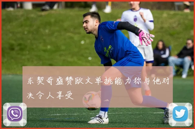 东契奇盛赞欧文单挑能力称与他对决令人享受