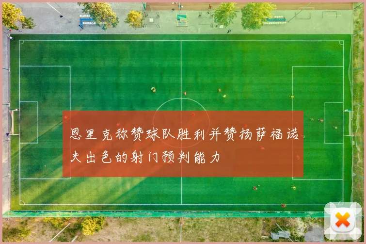 恩里克称赞球队胜利并赞扬萨福诺夫出色的射门预判能力