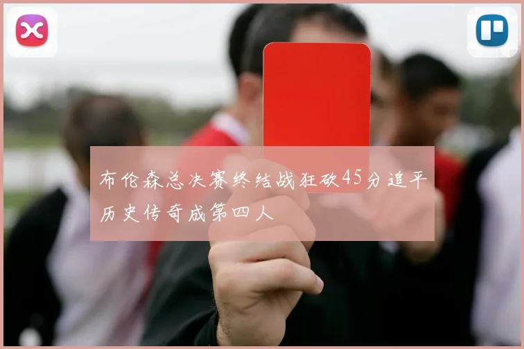 布伦森总决赛终结战狂砍45分追平历史传奇成第四人