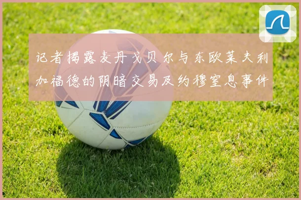 记者揭露麦丹戈贝尔与东欧莱夫利加福德的阴暗交易及约穆窒息事件真相
