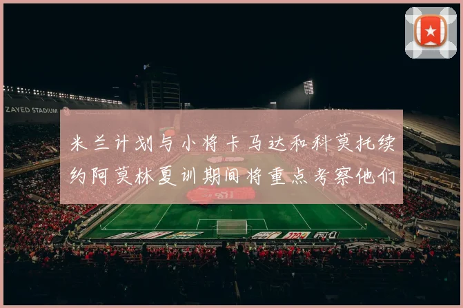 米兰计划与小将卡马达和科莫托续约阿莫林夏训期间将重点考察他们