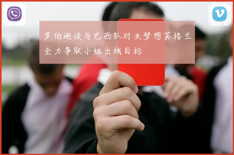 罗伯逊谈与巴西队对决梦想苏格兰全力争取小组出线目标