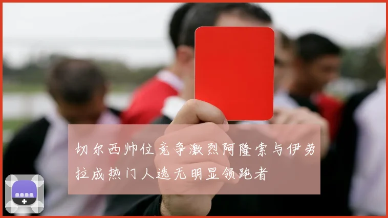 切尔西帅位竞争激烈阿隆索与伊劳拉成热门人选无明显领跑者