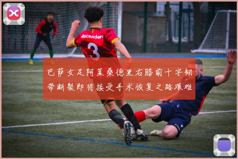 巴萨女足阿莱桑德里右膝前十字韧带断裂即将接受手术恢复之路艰难