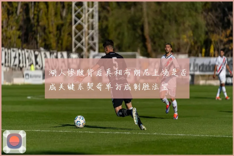 湖人惨败背后真相布朗尼上场是否成关键东契奇单打成制胜法宝