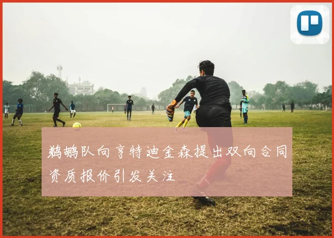 鹈鹕队向亨特迪金森提出双向合同资质报价引发关注