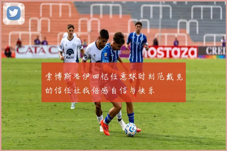 索博斯洛伊回忆任意球时刻范戴克的信任让我倍感自信与快乐