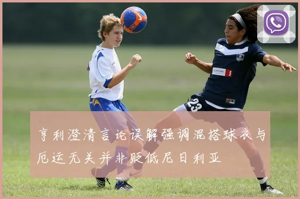 亨利澄清言论误解强调混搭球衣与厄运无关并非贬低尼日利亚