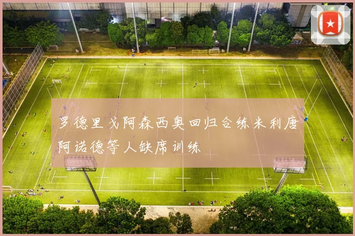 罗德里戈阿森西奥回归合练米利唐阿诺德等人缺席训练