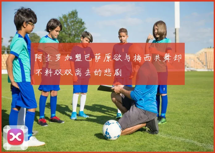 阿圭罗加盟巴萨原欲与梅西共舞却不料双双离去的悲剧