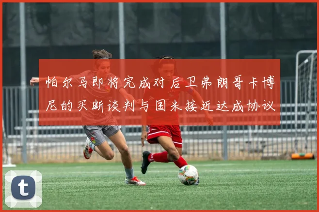 帕尔马即将完成对后卫弗朗哥卡博尼的买断谈判与国米接近达成协议