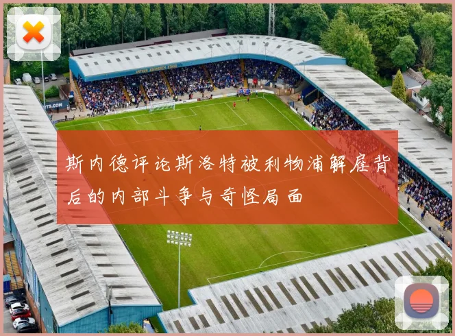 斯内德评论斯洛特被利物浦解雇背后的内部斗争与奇怪局面