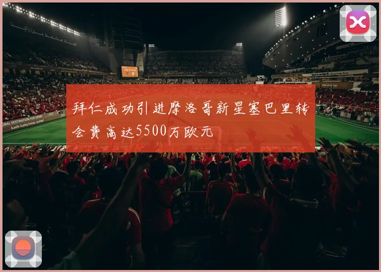拜仁成功引进摩洛哥新星塞巴里转会费高达5500万欧元