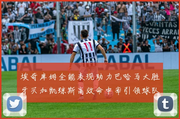 埃奇库姆全能表现助力巴哈马大胜牙买加凯琼斯高效命中率引领球队胜利