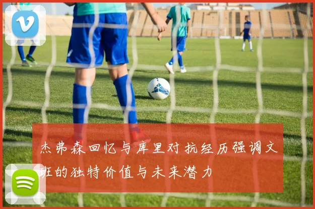 杰弗森回忆与库里对抗经历强调文班的独特价值与未来潜力