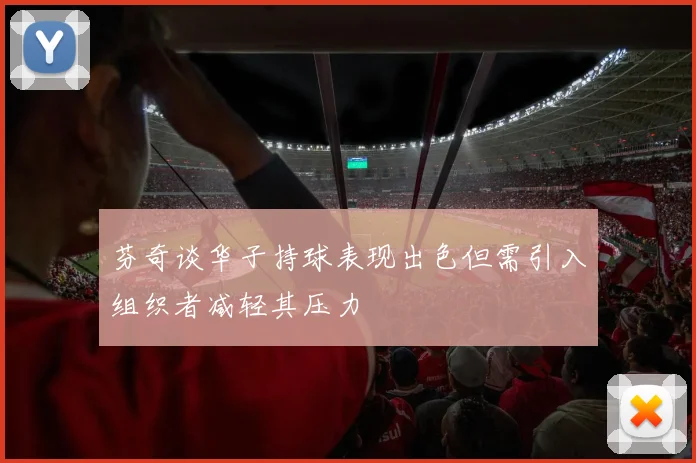 芬奇谈华子持球表现出色但需引入组织者减轻其压力