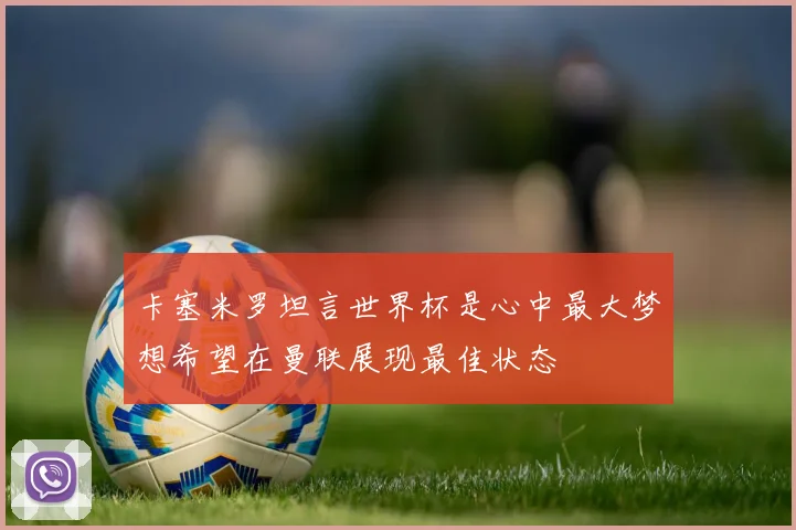 卡塞米罗坦言世界杯是心中最大梦想希望在曼联展现最佳状态