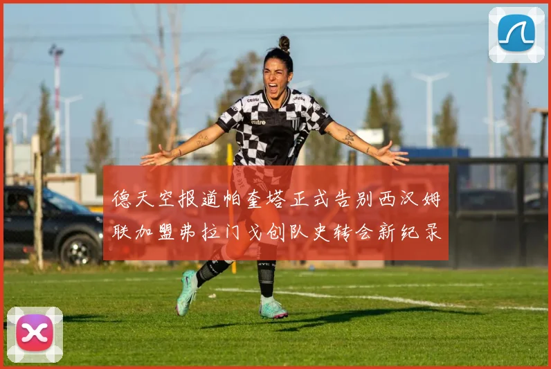 德天空报道帕奎塔正式告别西汉姆联加盟弗拉门戈创队史转会新纪录