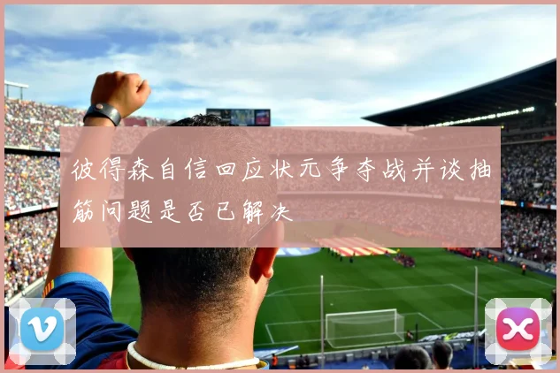 彼得森自信回应状元争夺战并谈抽筋问题是否已解决