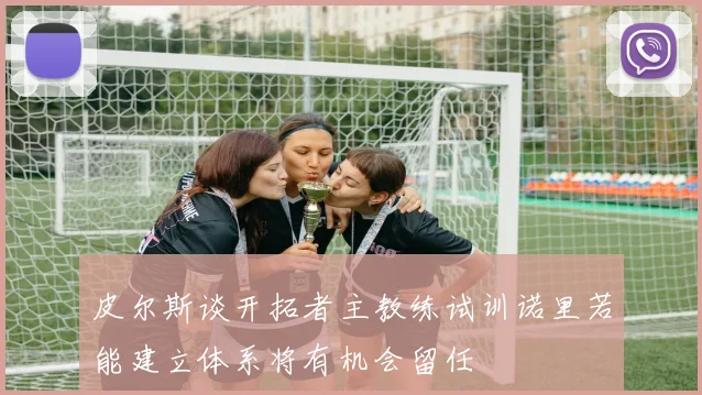 皮尔斯谈开拓者主教练试训诺里若能建立体系将有机会留任