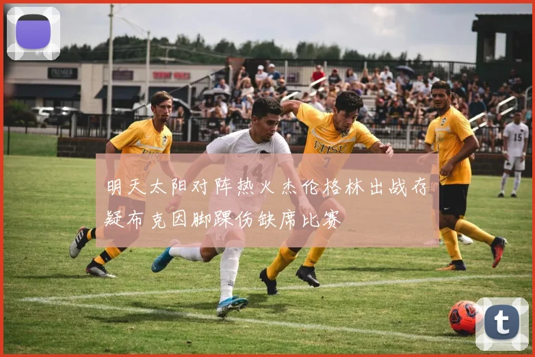 明天太阳对阵热火杰伦格林出战存疑布克因脚踝伤缺席比赛