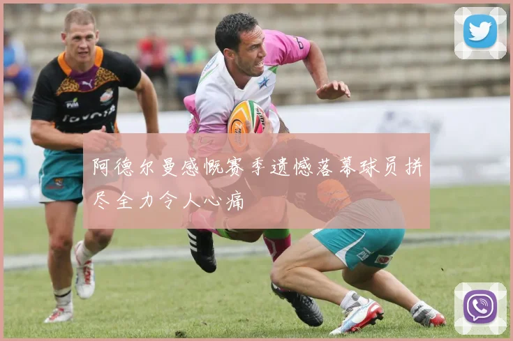 阿德尔曼感慨赛季遗憾落幕球员拼尽全力令人心痛