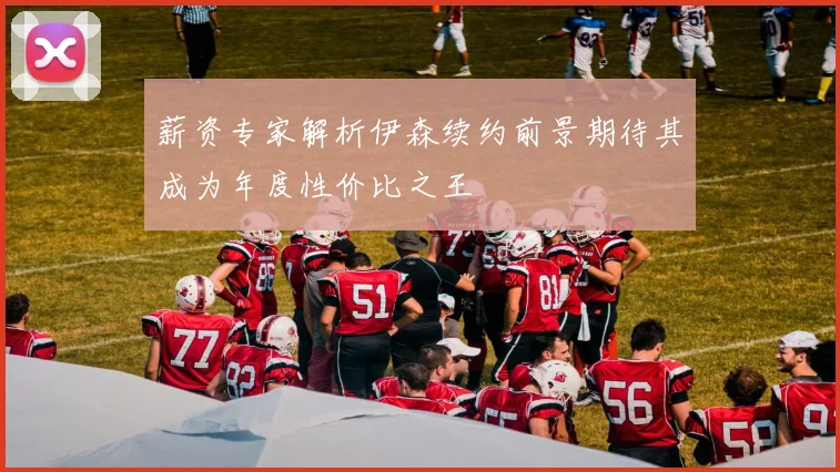 薪资专家解析伊森续约前景期待其成为年度性价比之王