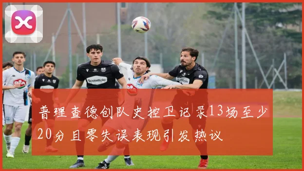 普理查德创队史控卫记录13场至少20分且零失误表现引发热议