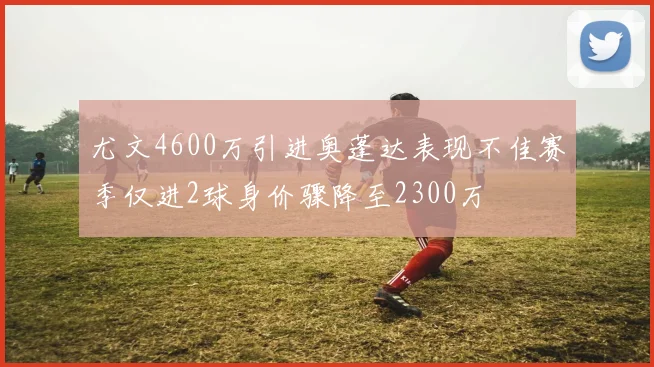 尤文4600万引进奥蓬达表现不佳赛季仅进2球身价骤降至2300万