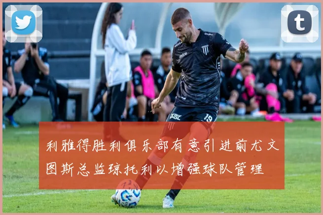 利雅得胜利俱乐部有意引进前尤文图斯总监琼托利以增强球队管理