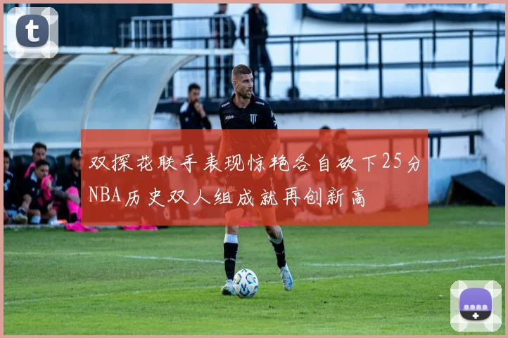 双探花联手表现惊艳各自砍下25分NBA历史双人组成就再创新高