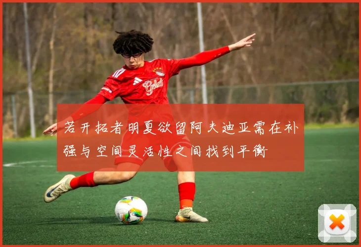 若开拓者明夏欲留阿夫迪亚需在补强与空间灵活性之间找到平衡