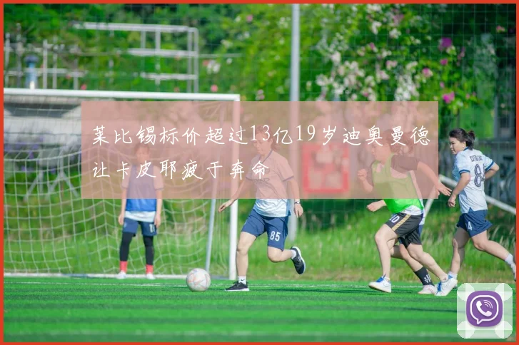 莱比锡标价超过13亿19岁迪奥曼德让卡皮耶疲于奔命
