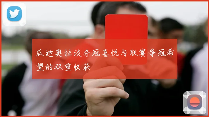 瓜迪奥拉谈夺冠喜悦与联赛争冠希望的双重收获